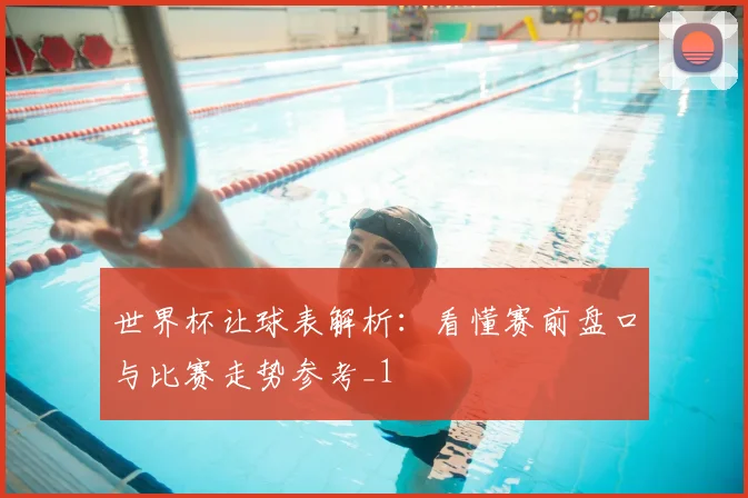 世界杯让球表解析:看懂赛前盘口与比赛走势参考_1