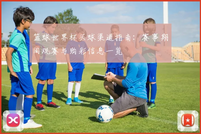 篮球世界杯买球渠道指南:赛事期间观赛与购彩信息一览