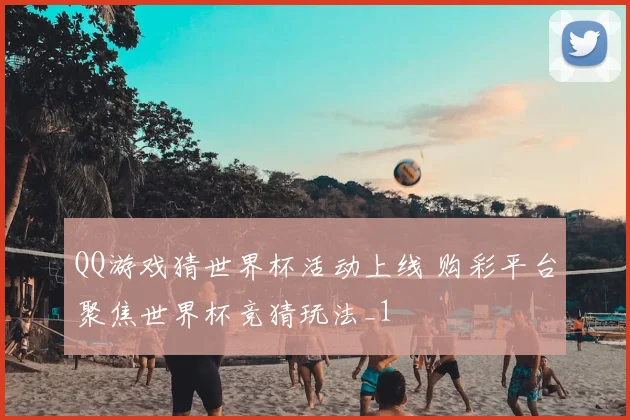 QQ游戏猜世界杯活动上线 购彩平台聚焦世界杯竞猜玩法_1