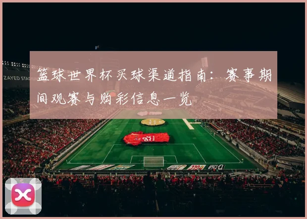 篮球世界杯买球渠道指南:赛事期间观赛与购彩信息一览