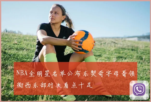 NBA全明星名单公布东契奇字母哥领衔西东部对决看点十足