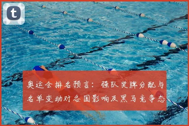奥运会排名预言：强队奖牌分配与名单变动对各国影响及黑马竞争态势解读
