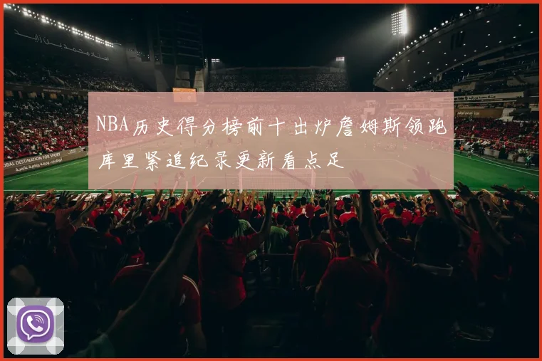 NBA历史得分榜前十出炉詹姆斯领跑库里紧追纪录更新看点足