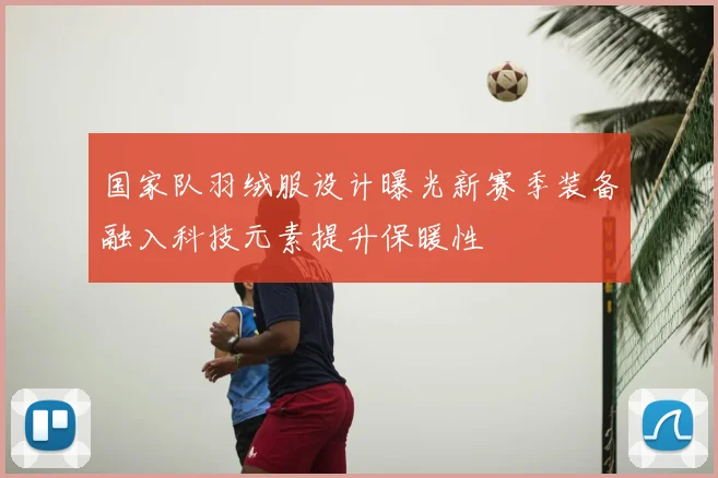 国家队羽绒服设计曝光新赛季装备融入科技元素提升保暖性