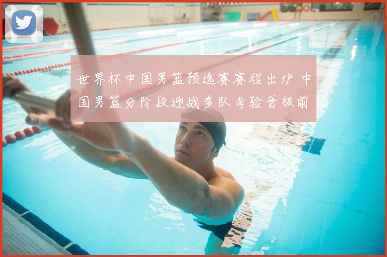 世界杯中国男篮预选赛赛程出炉 中国男篮分阶段迎战多队考验晋级前景
