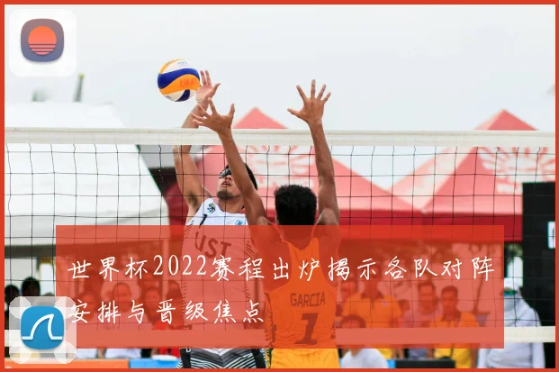 世界杯2022赛程出炉揭示各队对阵安排与晋级焦点