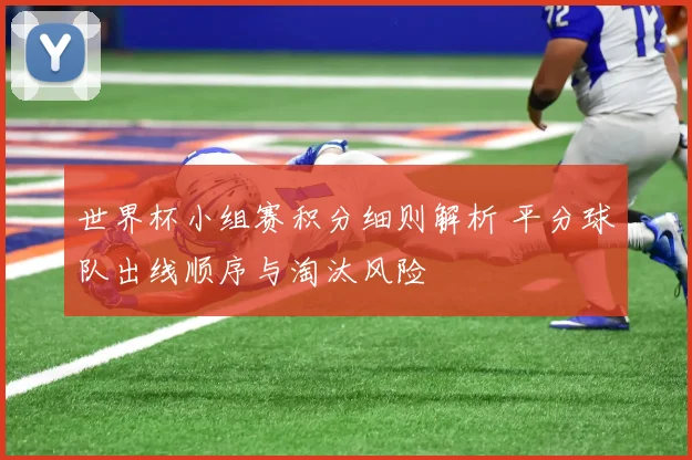 世界杯小组赛积分细则解析 平分球队出线顺序与淘汰风险