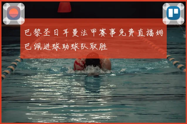 巴黎圣日耳曼法甲赛事免费直播姆巴佩进球助球队取胜