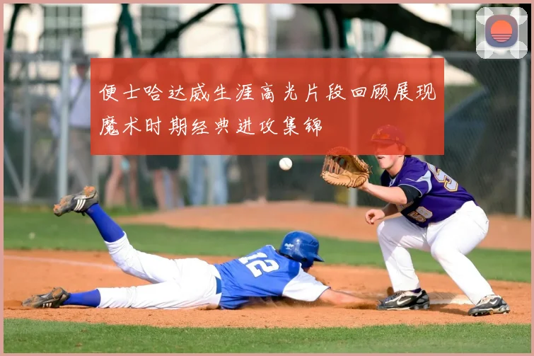 便士哈达威生涯高光片段回顾展现魔术时期经典进攻集锦