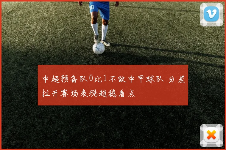 中超预备队0比1不敌中甲球队 分差拉开赛场表现趋稳看点