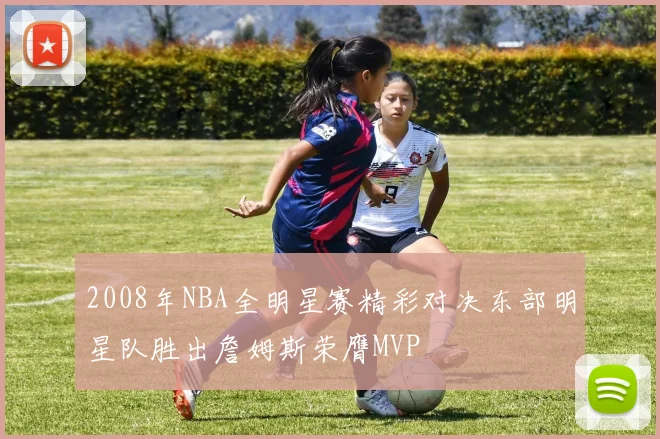 2008年NBA全明星赛精彩对决东部明星队胜出詹姆斯荣膺MVP