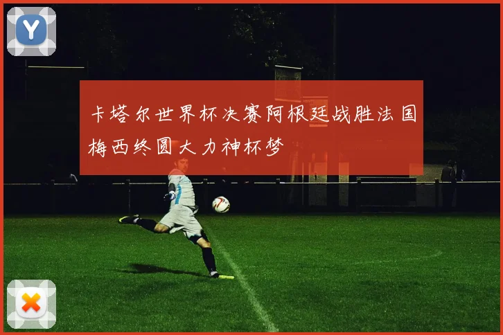 卡塔尔世界杯决赛阿根廷战胜法国梅西终圆大力神杯梦