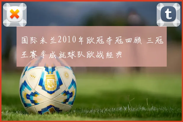 国际米兰2010年欧冠夺冠回顾 三冠王赛季成就球队欧战经典