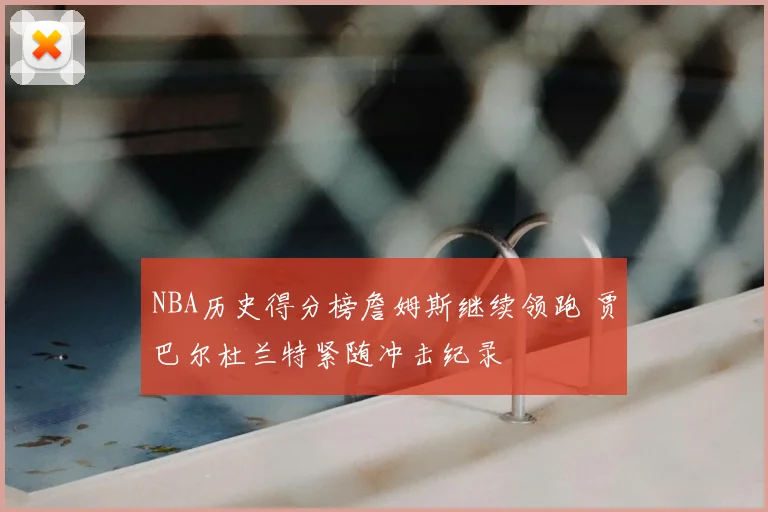 NBA历史得分榜詹姆斯继续领跑 贾巴尔杜兰特紧随冲击纪录