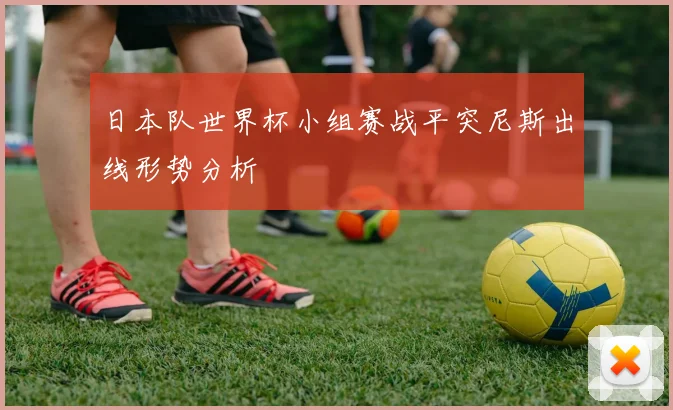 日本队世界杯小组赛战平突尼斯出线形势分析