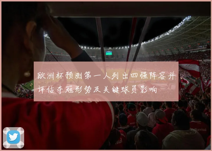 欧洲杯预测第一人列出四强阵容并评估夺冠形势及关键球员影响