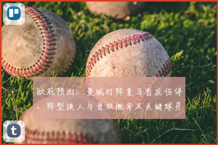 欧冠预测：曼城对阵皇马首发伤停、阵型换人与晋级概率及关键球员表现预估