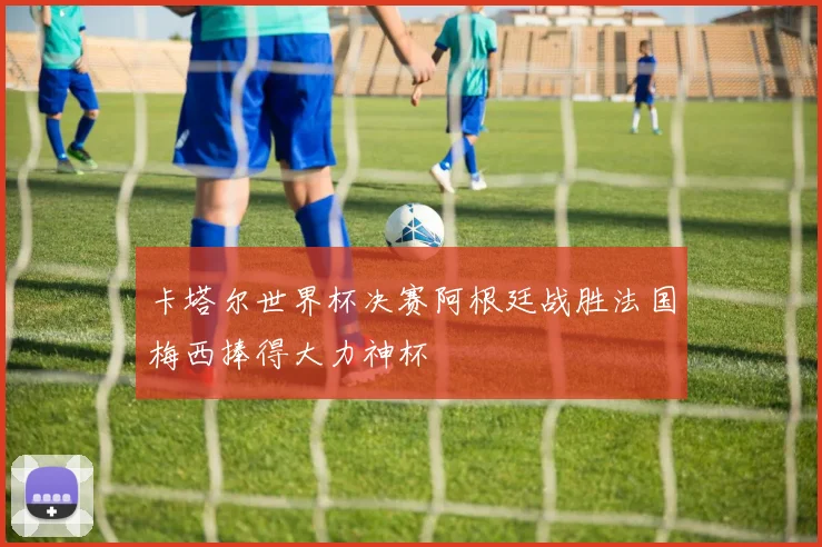 卡塔尔世界杯决赛阿根廷战胜法国梅西捧得大力神杯