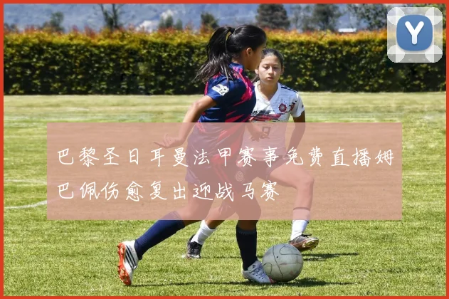 巴黎圣日耳曼法甲赛事免费直播姆巴佩伤愈复出迎战马赛