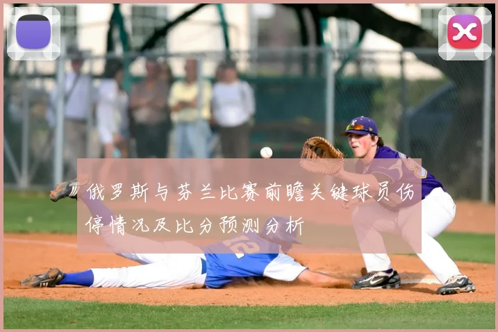 俄罗斯与芬兰比赛前瞻关键球员伤停情况及比分预测分析