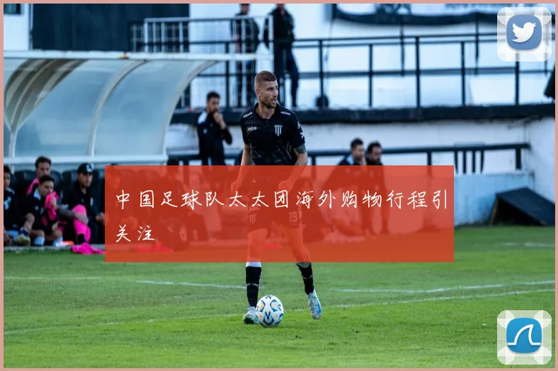 中国足球队太太团海外购物行程引关注