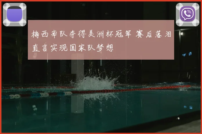 梅西率队夺得美洲杯冠军 赛后落泪直言实现国家队梦想