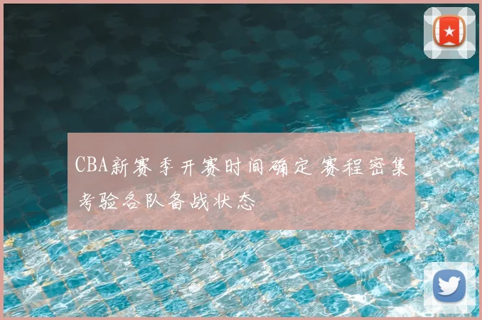 CBA新赛季开赛时间确定 赛程密集考验各队备战状态