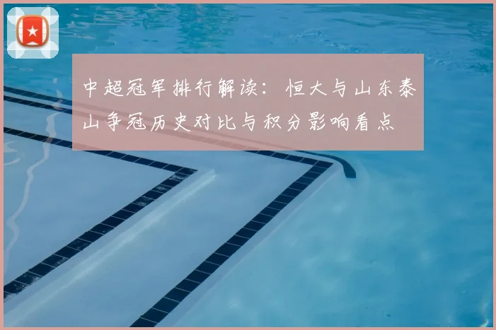 中超冠军排行解读:恒大与山东泰山争冠历史对比与积分影响看点