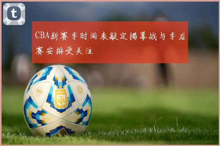 CBA新赛季时间表敲定揭幕战与季后赛安排受关注