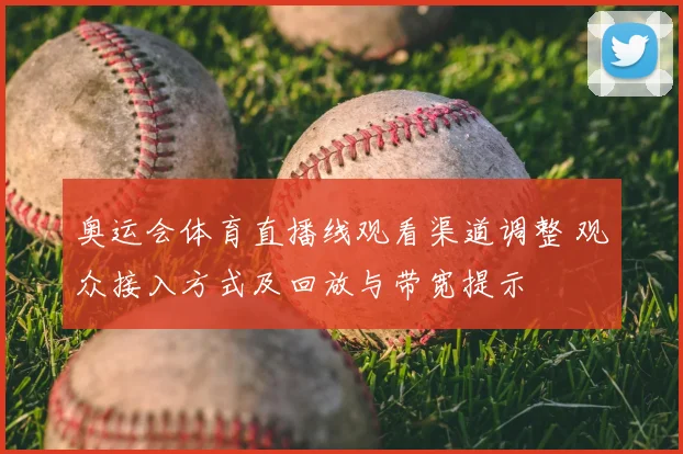 奥运会体育直播线观看渠道调整 观众接入方式及回放与带宽提示