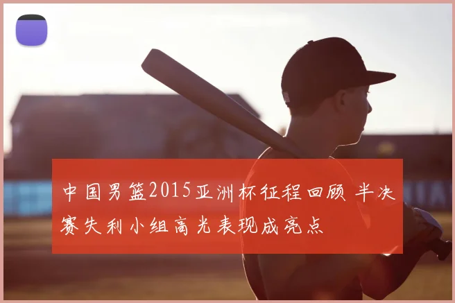 中国男篮2015亚洲杯征程回顾 半决赛失利小组高光表现成亮点