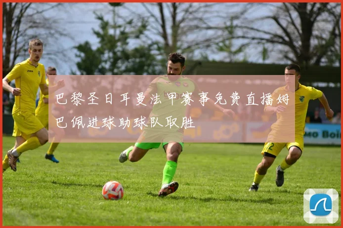 巴黎圣日耳曼法甲赛事免费直播姆巴佩进球助球队取胜