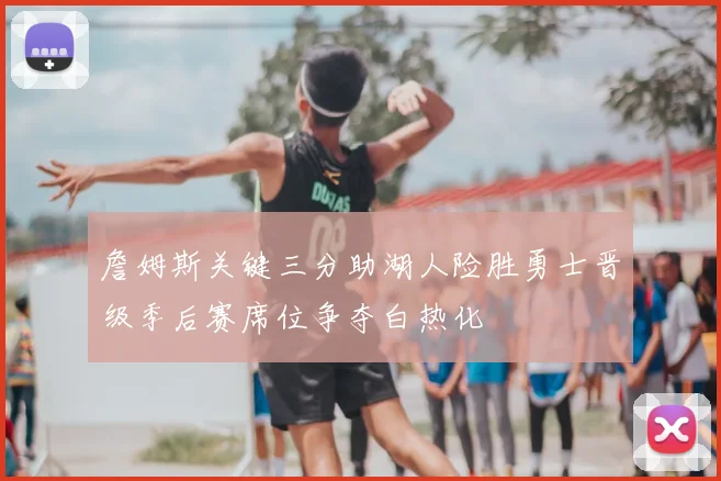 詹姆斯关键三分助湖人险胜勇士晋级季后赛席位争夺白热化