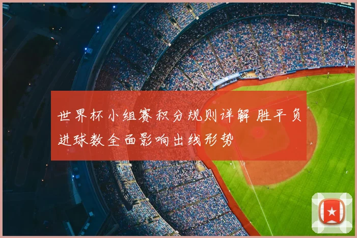 世界杯小组赛积分规则详解 胜平负进球数全面影响出线形势
