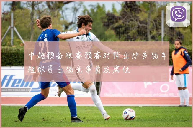 中超预备联赛预赛对阵出炉多场年轻球员出场竞争首发席位