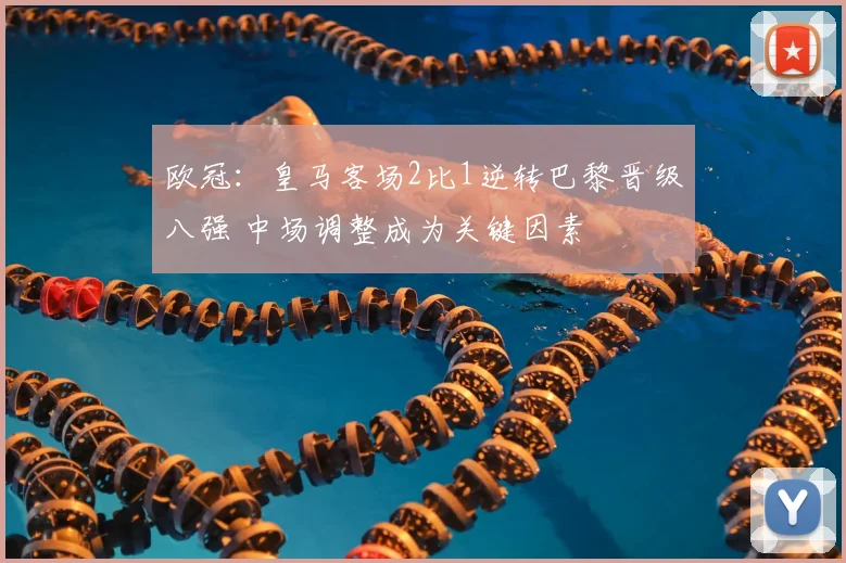 欧冠：皇马客场2比1逆转巴黎晋级八强 中场调整成为关键因素