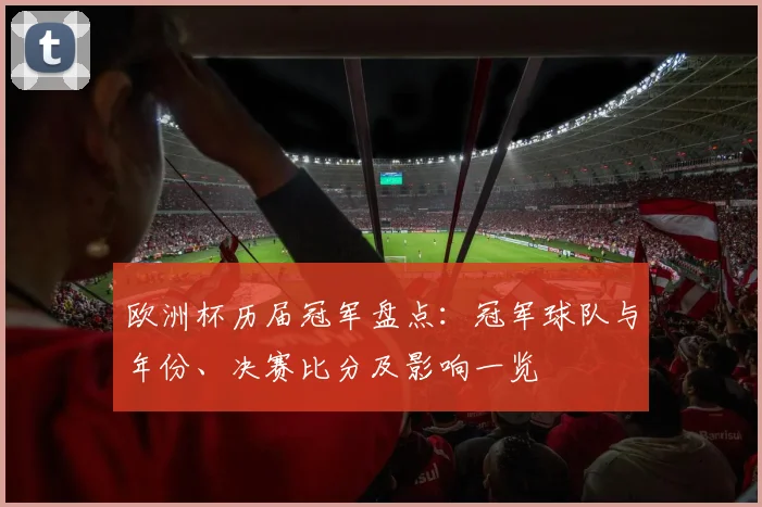 欧洲杯历届冠军盘点：冠军球队与年份、决赛比分及影响一览