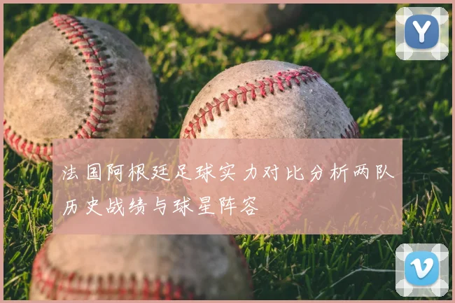法国阿根廷足球实力对比分析两队历史战绩与球星阵容