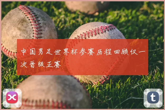 中国男足世界杯参赛历程回顾仅一次晋级正赛