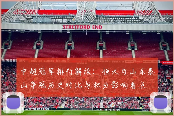 中超冠军排行解读：恒大与山东泰山争冠历史对比与积分影响看点