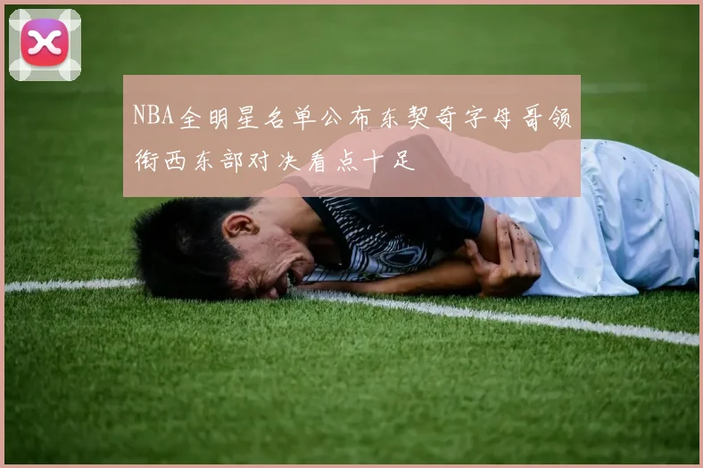 NBA全明星名单公布东契奇字母哥领衔西东部对决看点十足