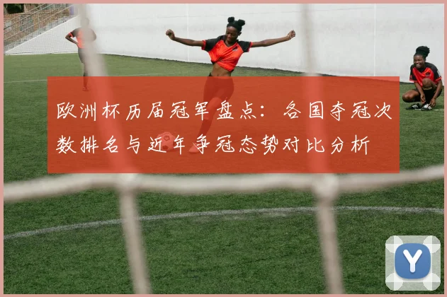 欧洲杯历届冠军盘点：各国夺冠次数排名与近年争冠态势对比分析