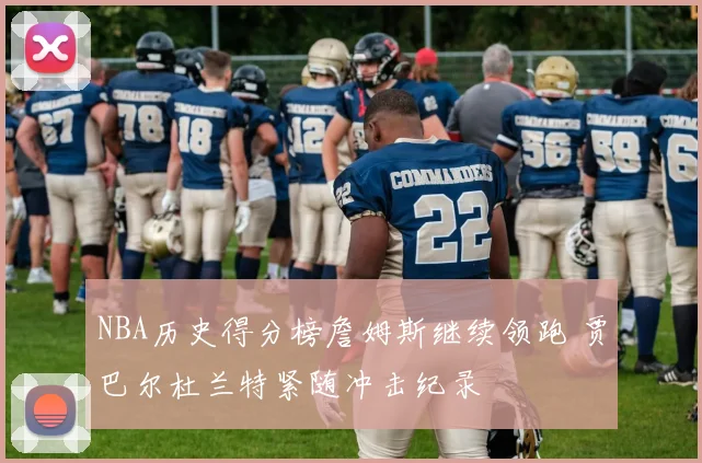 NBA历史得分榜詹姆斯继续领跑 贾巴尔杜兰特紧随冲击纪录