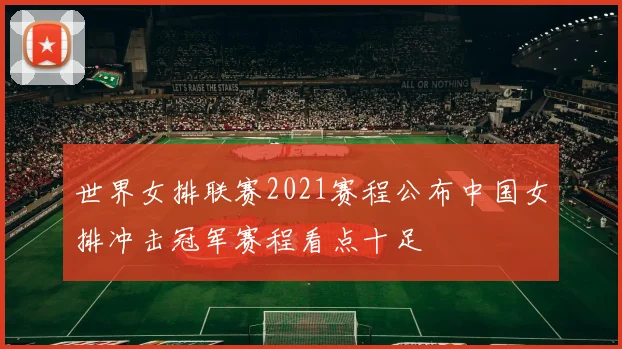 世界女排联赛2021赛程公布中国女排冲击冠军赛程看点十足