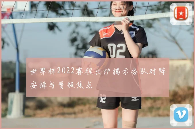 世界杯2022赛程出炉揭示各队对阵安排与晋级焦点