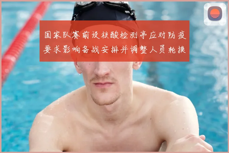 国家队赛前设核酸检测亭应对防疫要求影响备战安排并调整人员轮换计划
