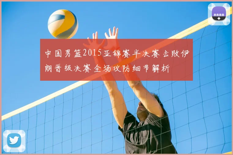 中国男篮2015亚锦赛半决赛击败伊朗晋级决赛全场攻防细节解析