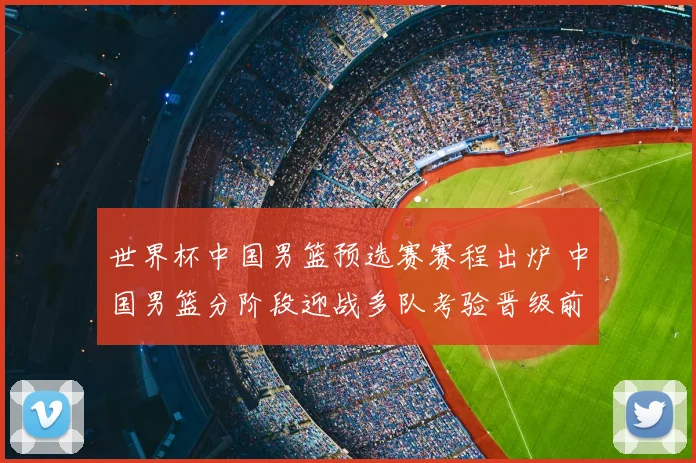 世界杯中国男篮预选赛赛程出炉 中国男篮分阶段迎战多队考验晋级前景