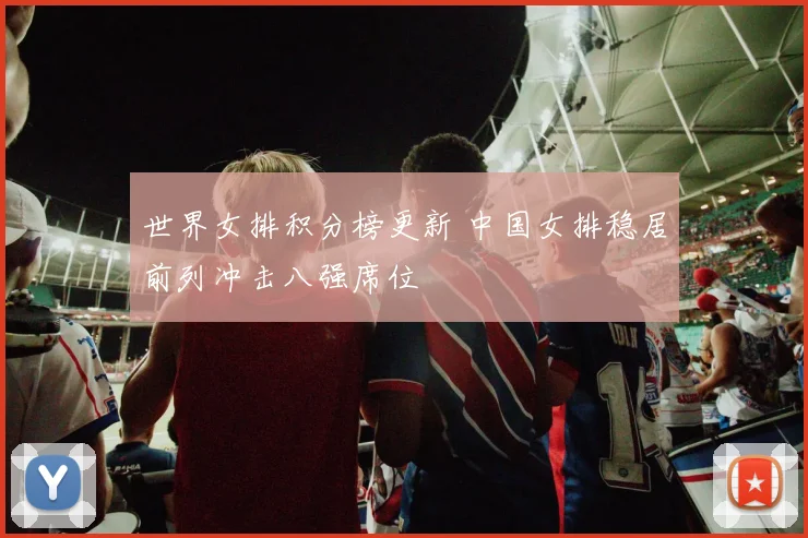 世界女排积分榜更新 中国女排稳居前列冲击八强席位