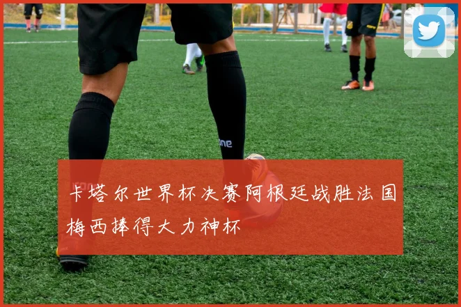 卡塔尔世界杯决赛阿根廷战胜法国梅西捧得大力神杯